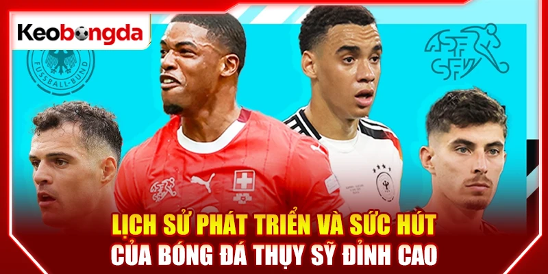 Lịch sử phát triển và sức hút của bóng đá Thụy Sỹ đỉnh cao